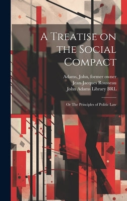 A Treatise on the Social Compact: Or The Principles of Politic Law by Rousseau, Jean-Jacques