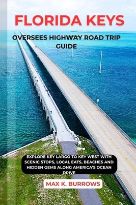 Florida Keys Oversees Highway Road Trip Guide: Explore Key Largo to Key West with Scenic Stops, Local Eats, Beaches and Hidden Gems Along America's Oc by K. Burrows, Max