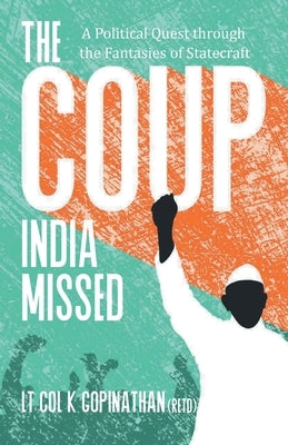 The Coup India Missed - A Political Quest through the Fantasies of Statecraft by Lt Col Gopinathan, K. (Retd)
