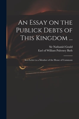 An Essay on the Publick Debts of This Kingdom ...: in a Letter to a Member of the House of Commons by Gould, Nathaniel