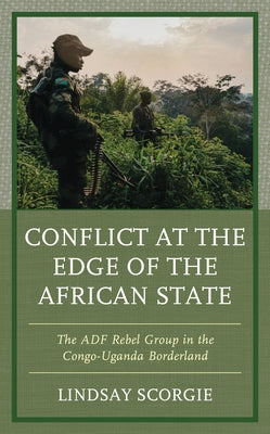Conflict at the Edge of the African State: The ADF Rebel Group in the Congo-Uganda Borderland by Scorgie, Lindsay