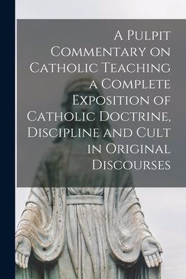 A Pulpit Commentary on Catholic Teaching [electronic Resource] a Complete Exposition of Catholic Doctrine, Discipline and Cult in Original Discourses by Anonymous