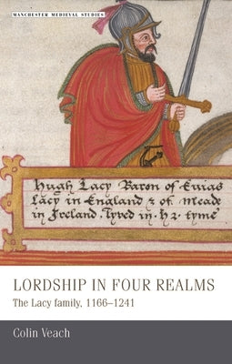 Lordship in Four Realms: The Lacy Family, 1166-1241 by Veach, Colin