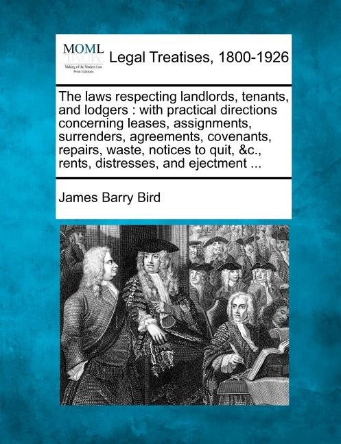 The Laws Respecting Landlords, Tenants, and Lodgers: With Practical Directions Concerning Leases, Assignments, Surrenders, Agreements, Covenants, Repa by Bird, James Barry