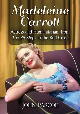 Madeleine Carroll: Actress and Humanitarian, from The 39 Steps to the Red Cross by Pascoe, John