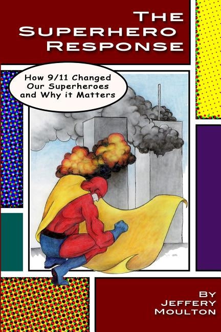 The Superhero Response: How 9/11 Changed Our Superheroes and Why It Matters by Moulton, Jeffery
