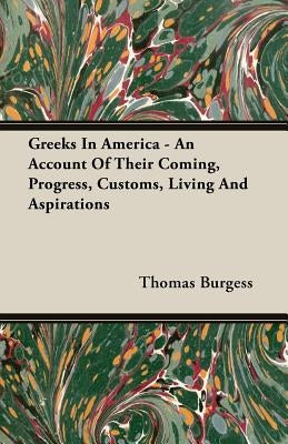Greeks in America - An Account of Their Coming, Progress, Customs, Living and Aspirations by Burgess, Thomas