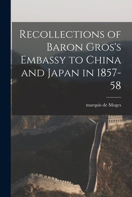 Recollections of Baron Gros's Embassy to China and Japan in 1857-58 by Moges, Marquis de (Alfred)