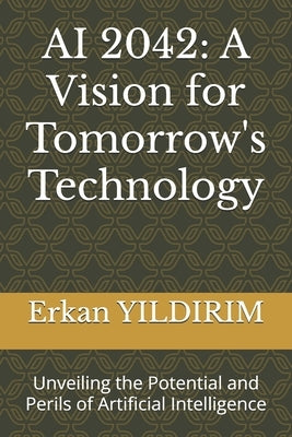 AI 2042: A Vision for Tomorrow's Technology: Unveiling the Potential and Perils of Artificial Intelligence by Yildirim, Erkan