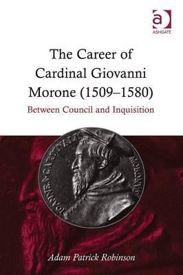 The Career of Cardinal Giovanni Morone (1509-1580): Between Council and Inquisition by Robinson, Adam Patrick