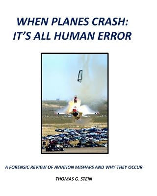 When Planes Crash: An Analysis of Aviation Mishaps Using Current Aviation Forensics Methodologies and Exhibiting Human Error as the Primary Root Cause by Stein, Thomas G.