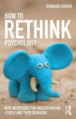 How to Rethink Psychology: New Metaphors for Understanding People and Their Behavior by Guerin, Bernard