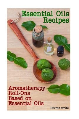 Essential Oils Recipes: Aromatherapy Roll-Ons Based on Essential Oils: (Essential Oils, Aromatherapy) by White, Carren
