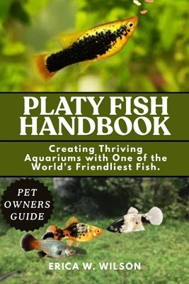 Platy Fish Handbook: Creating Thriving Aquariums with One of the World's Friendliest Fish. by W. Wilson, Erica
