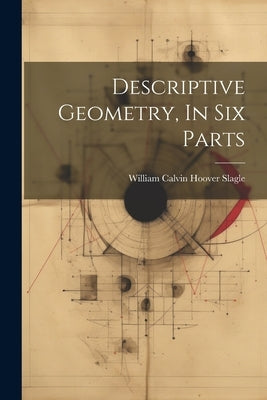 Descriptive Geometry, In Six Parts by William Calvin Hoover Slagle