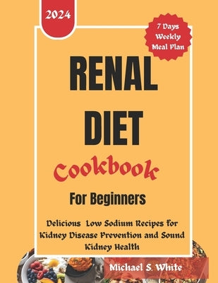 Renal Diet Cookbook for Beginners: Delicious Low Sodium Recipes for Kidney Disease Prevention and Sound kidney Health by S. White, Michael