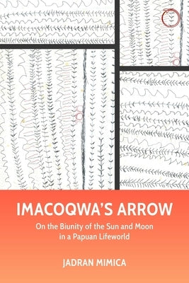 Imacoqwa's Arrow: On the Biunity of the Sun and Moon in a Papuan Lifeworld by Mimica, Jadran