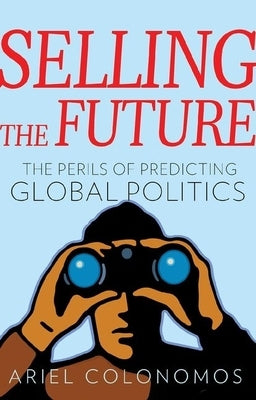 Selling the Future: The Perils of Predicting Global Politics by Colonomos, Ariel