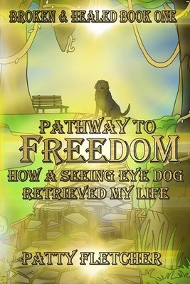 Pathway to Freedom - Book One: Broken and Healed - How a Seeing Eye Dog Retrieved My Life by Reitsma, Mara