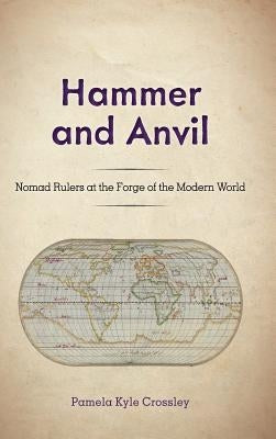 Hammer and Anvil: Nomad Rulers at the Forge of the Modern World by Crossley, Pamela Kyle
