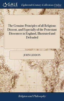 The Genuine Principles of all Religious Dissent, and Especially of the Protestant Dissenters in England, Illustrated and Defended: A Sermon, Delivered by Liddon, John