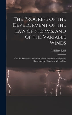 The Progress of the Development of the Law of Storms, and of the Variable Winds: With the Practical Application of the Subject to Navigation; Illustra by Reid, William