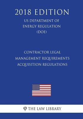 Contractor Legal Management Requirements - Acquisition Regulations (US Department of Energy Regulation) (DOE) (2018 Edition) by The Law Library