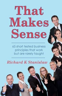 That Makes Sense: 65 short tested business principles that work but are rarely taught by Stanislaw, Richard K.