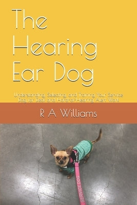 The Hearing Ear Dog: Understanding, Selecting, and Training Your Service Dog for Deaf and Hard-of-Hearing Alert Work by Williams, R. A.