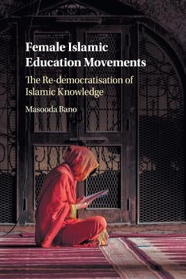 Female Islamic Education Movements: The Re-Democratisation of Islamic Knowledge by Bano, Masooda