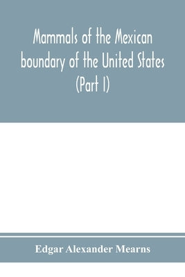Mammals of the Mexican boundary of the United States: a descriptive catalogue of the species of mammals occurring in that region; with a general summa by Alexander Mearns, Edgar