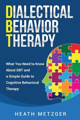 Dialectical Behavior Therapy: What You Need to Know About DBT and a Simple Guide to Cognitive Behavioral Therapy by Metzger, Heath