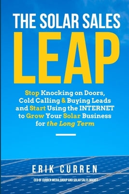 The Solar Sales Leap: Stop Knocking on Doors, Cold Calling, and Buying Leads and Start Using the Internet to Grow Your Solar Energy Business by Curren, Lindsay K.