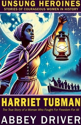 Harriet Tubman: The True Story of a Woman Who Fought For Freedom For All by Driver, Abbey