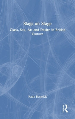 Slags on Stage: Class, Sex, Art and Desire in British Culture by Beswick, Katie