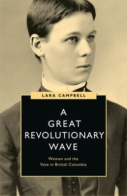A Great Revolutionary Wave: Women and the Vote in British Columbia by Campbell, Lara