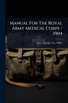 Manual For The Royal Army Medical Corps / 1904 by Great Britain War Office