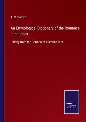 An Etymological Dictionary of the Romance Languages: Chiefly from the German of Friedrich Diez by Donkin, T. C.