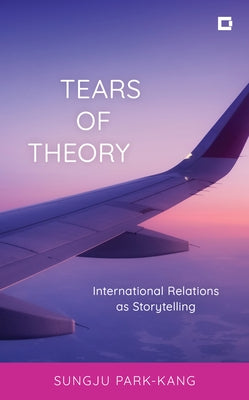 Tears of Theory: International Relations as Storytelling by Park-Kang, Sungju