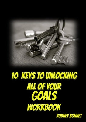 10 Keys to Unlocking All of Your Goals - Workbook by Bonnet, Rodney