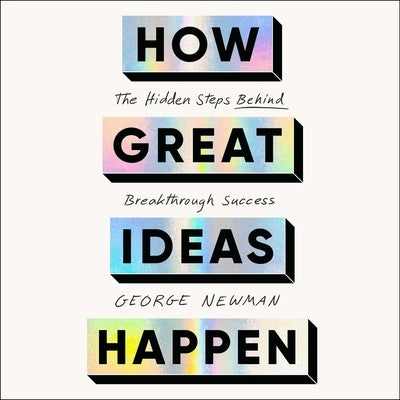 How Great Ideas Happen: The Hidden Steps Behind Breakthrough Success by Newman, George