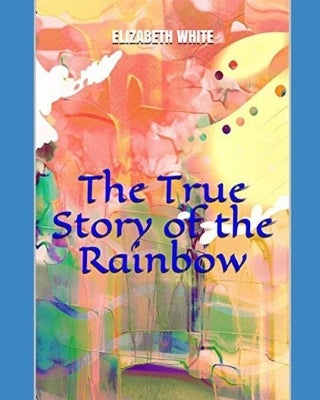 The True Story of the Rainbow by White, Elizabeth