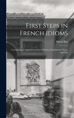 First Steps in French Idioms: Containing an Alphabetical List of Idioms, Explanatory Notes, and Exa by Bué, Henri
