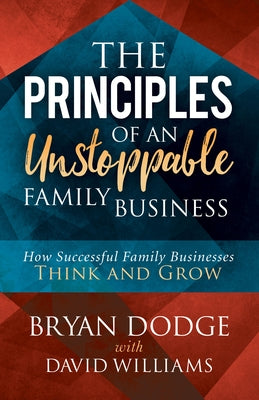 The Principles of an Unstoppable Family-Business: How Successful Family Businesses Think and Grow by Dodge, Bryan