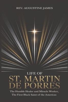 Life of St. Martin de Porres: The Humble Healer and Miracle Worker, the First Black Saint of the Americas by James, Augustine