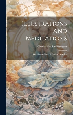 Illustrations And Meditations: Or, Flowers From A Puritan's Garden by Spurgeon, Charles Haddon