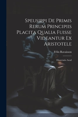 Speusippi de Primis Rerum Principiis Placita Qualia Fuisse Videantur ex Aristotele: Dissertatio Acad by Ravaisson, Félix