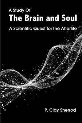 A Study Of The Brain and Soul: A Scientific Quest for the Afterlife by Sherrod, P. Clay