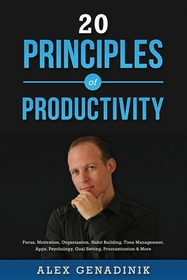 20 Principles of Productivity: Focus, Motivation, Organization, Habit Building, Time Management, Apps, Psychology, Goal Setting, Procrastination & Mo by Genadinik, Alex