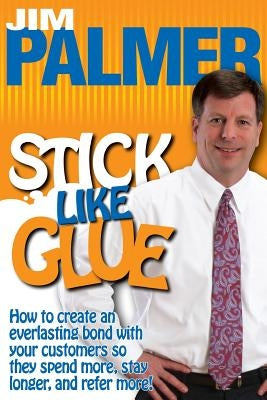 Stick Like Glue: How to Create an Everlasting Bond with Your Customers So They Spend More, Stay Longer, and Refer More! by Palmer, Jim